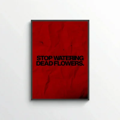 Stop Watering Dead Flowers.